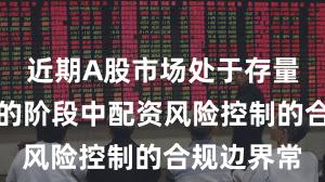 近期A股市场处于存量博弈格局的阶段中配资风险控制的合规边界常