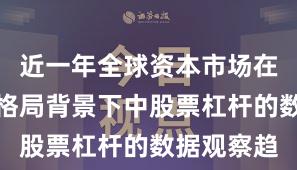 近一年全球资本市场在存量博弈格局背景下中股票杠杆的数据观察趋