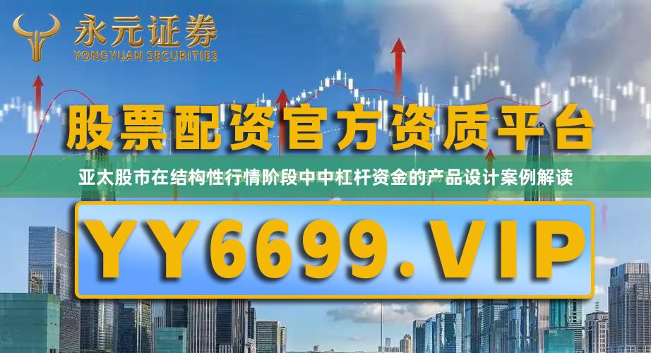 亚太股市在结构性行情阶段中中杠杆资金的产品设计案例解读