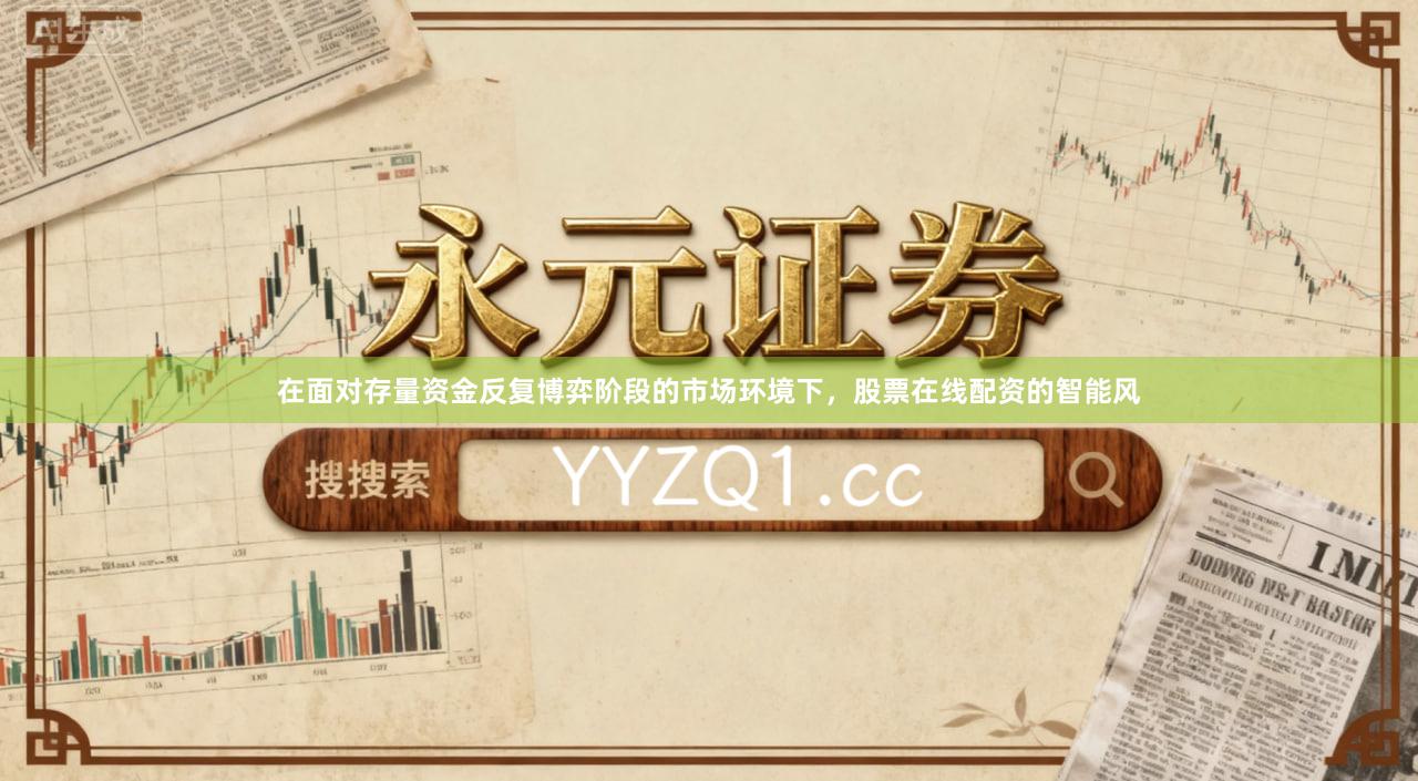 在面对存量资金反复博弈阶段的市场环境下,股票在线配资的智能风