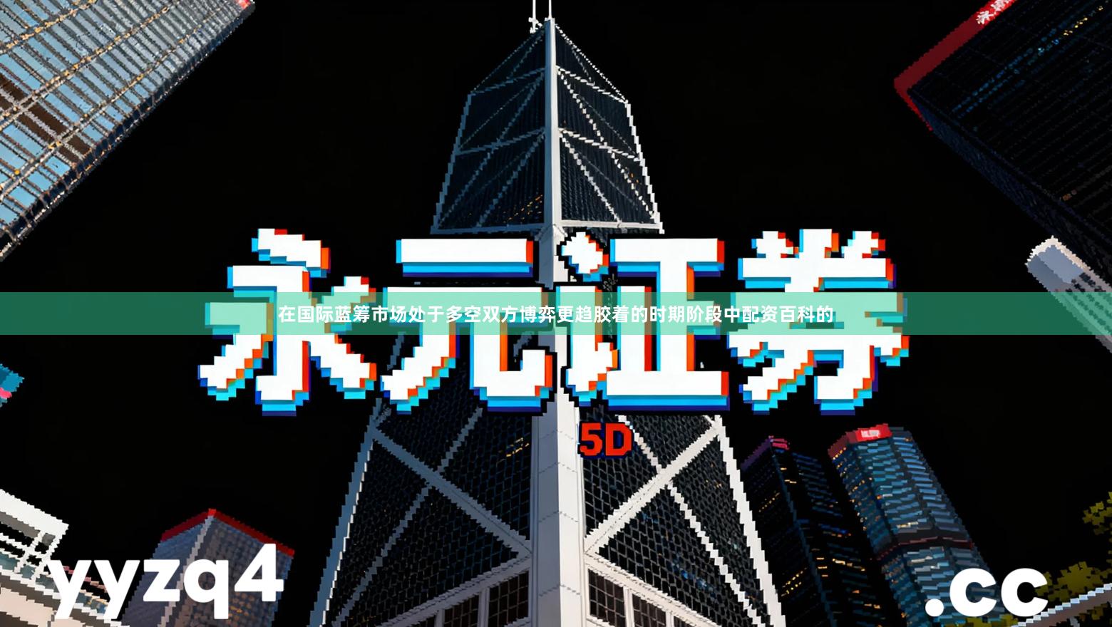 在国际蓝筹市场处于多空双方博弈更趋胶着的时期阶段中配资百科的