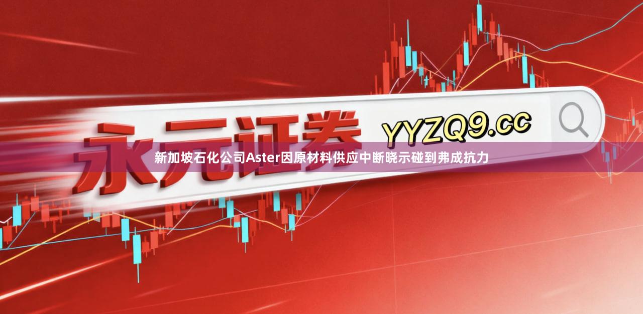 新加坡石化公司Aster因原材料供应中断晓示碰到弗成抗力